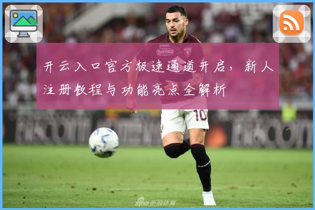 开云入口官方极速通道开启，新人注册教程与功能亮点全解析