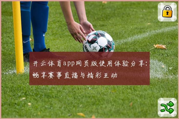 开云体育app网页版使用体验分享：畅享赛事直播与精彩互动