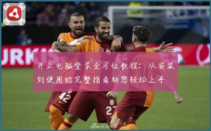 开云电脑登录全方位教程:从安装到使用的完整指南助您轻松上手