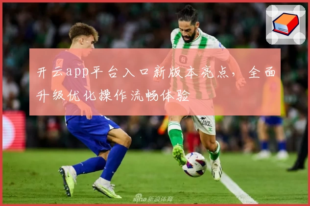 开云app平台入口新版本亮点，全面升级优化操作流畅体验