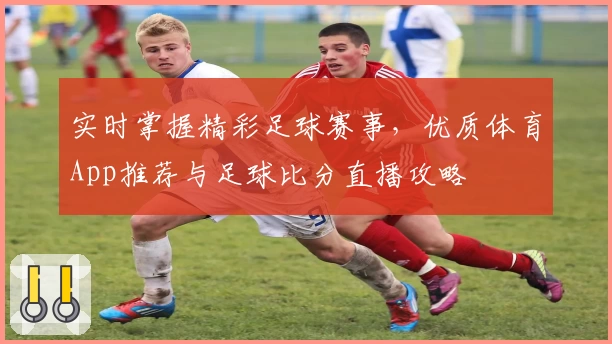 实时掌握精彩足球赛事,优质体育App推荐与足球比分直播攻略