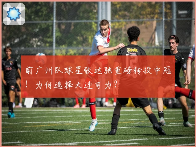 前广州队球星张达驰重磅转投中冠!为何选择大连可为?