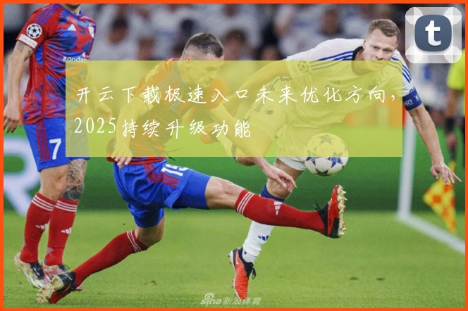 开云下载极速入口未来优化方向，2025持续升级功能