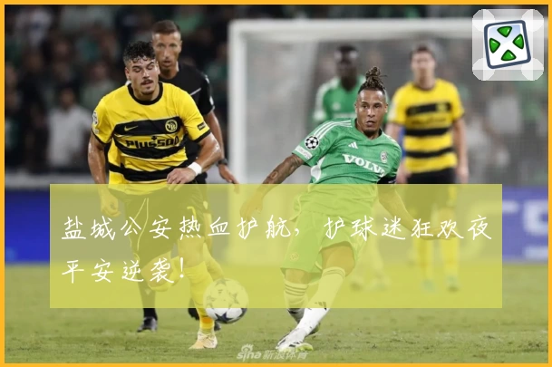 盐城公安热血护航，护球迷狂欢夜平安逆袭！
