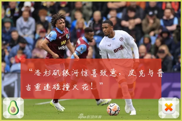 “洛杉矶银河惊喜致意,皮克与普吉重逢碰撞火花!”