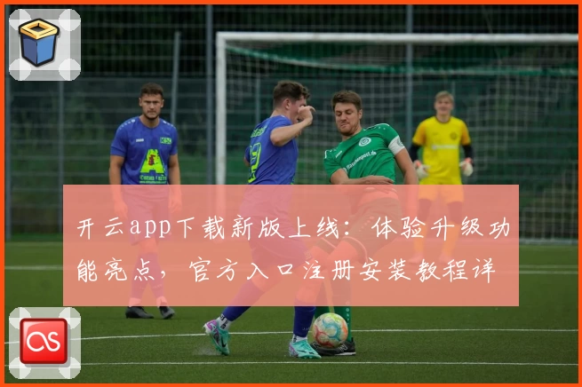 开云app下载新版上线:体验升级功能亮点,官方入口注册安装教程详解