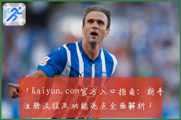 「Kaiyun.com官方入口指南：新手注册流程及功能亮点全面解析」