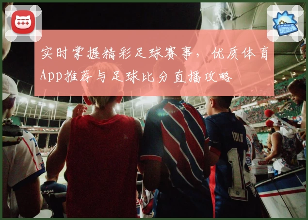 实时掌握精彩足球赛事,优质体育App推荐与足球比分直播攻略