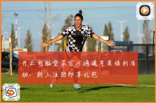 开云电脑登录官方通道年度福利活动，新人注册即享礼包