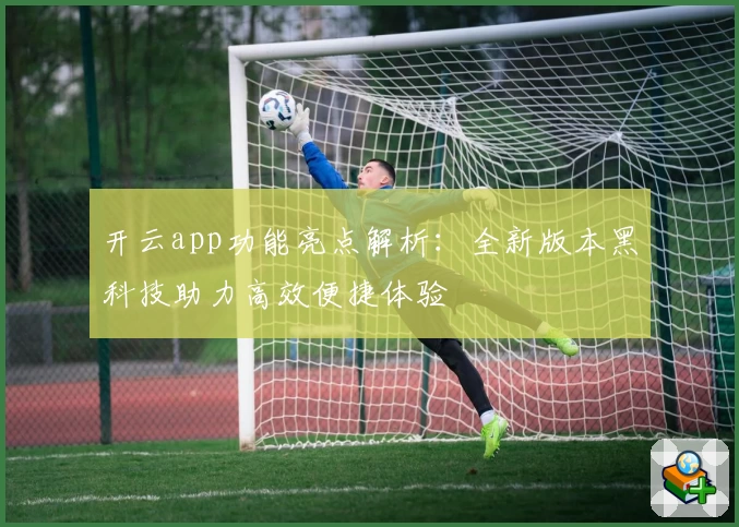开云app功能亮点解析：全新版本黑科技助力高效便捷体验
