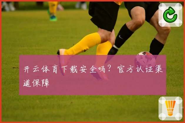 开云体育下载安全吗？官方认证渠道保障