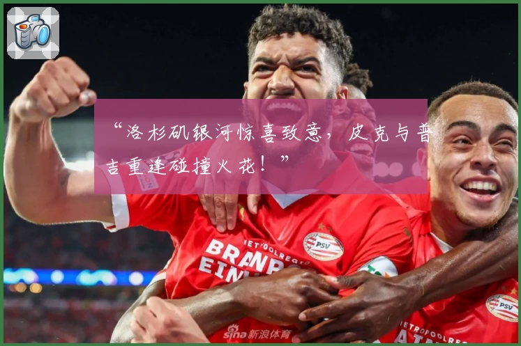 “洛杉矶银河惊喜致意，皮克与普吉重逢碰撞火花！”