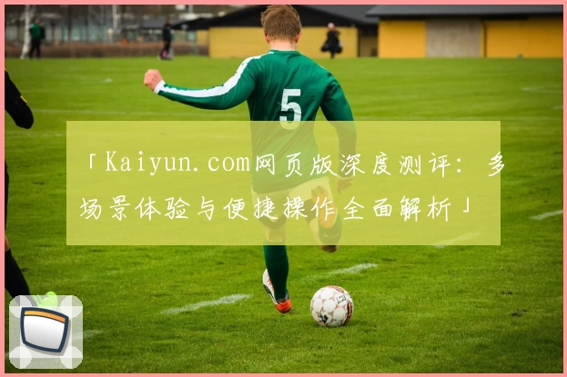 「Kaiyun.com网页版深度测评：多场景体验与便捷操作全面解析」
