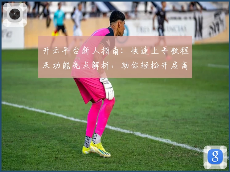 开云平台新人指南：快速上手教程及功能亮点解析，助你轻松开启高效体验