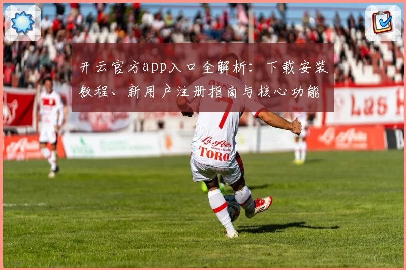 开云官方app入口全解析：下载安装教程、新用户注册指南与核心功能体验