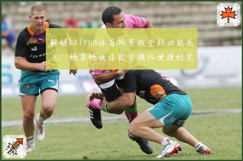 解锁kaiyun体育网页版全新功能亮点：畅享畅快体验与操作便捷的完美结合