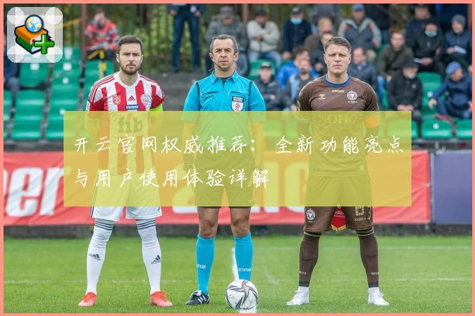 开云官网权威推荐：全新功能亮点与用户使用体验详解