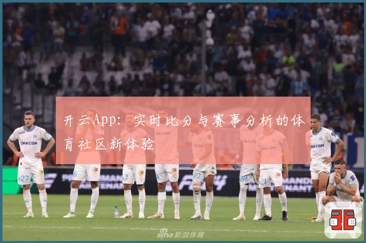 开云App：实时比分与赛事分析的体育社区新体验