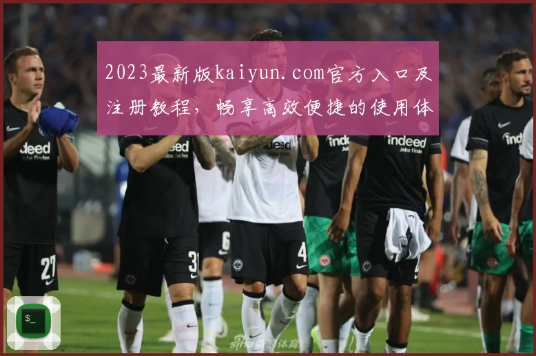 2023最新版kaiyun.com官方入口及注册教程，畅享高效便捷的使用体验