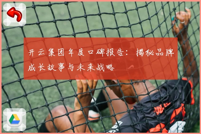 开云集团年度口碑报告：揭秘品牌成长故事与未来战略