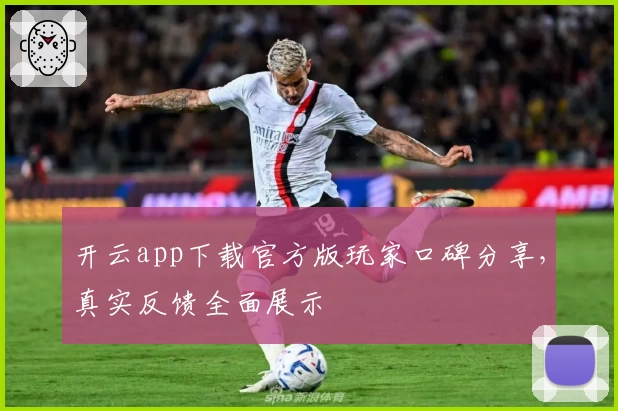 开云app下载官方版玩家口碑分享，真实反馈全面展示