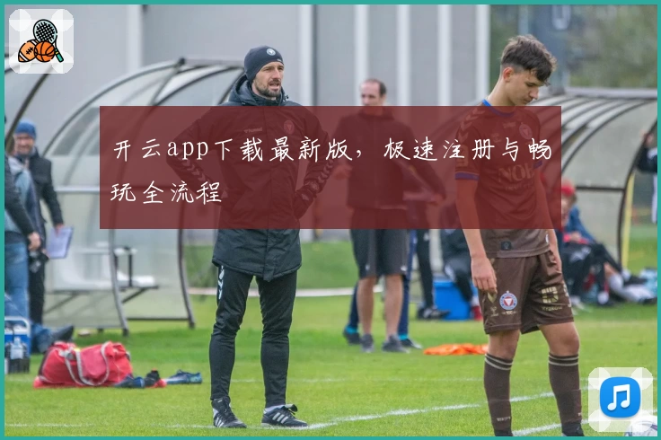 开云app下载最新版，极速注册与畅玩全流程