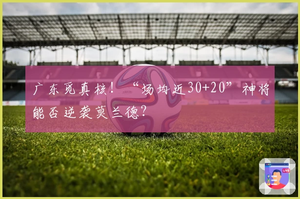 广东觅真核！“场均近30+20”神将能否逆袭莫兰德？