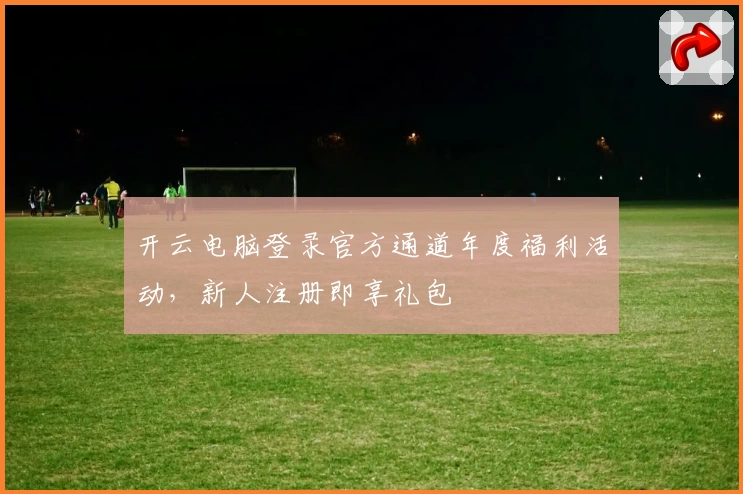 开云电脑登录官方通道年度福利活动，新人注册即享礼包