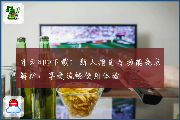 开云app下载：新人指南与功能亮点解析，享受流畅使用体验