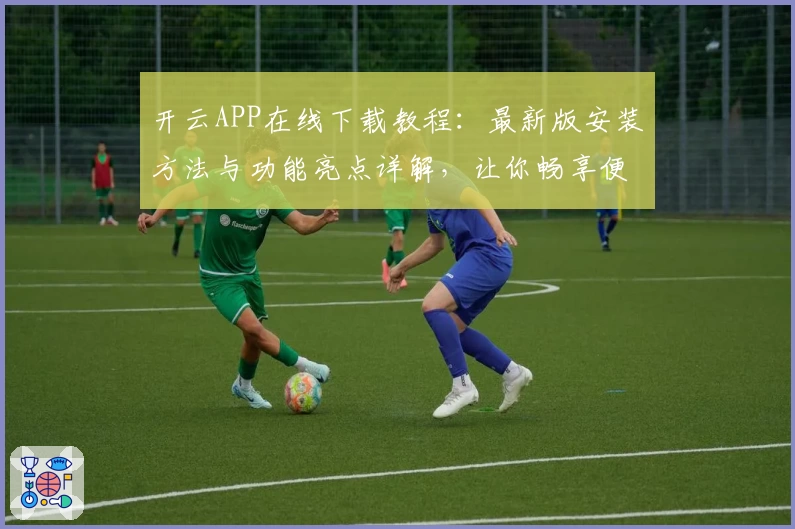 开云APP在线下载教程：最新版安装方法与功能亮点详解，让你畅享便捷操作体验