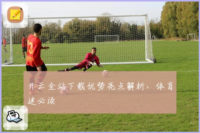 开云全站下载优势亮点解析，体育迷必读