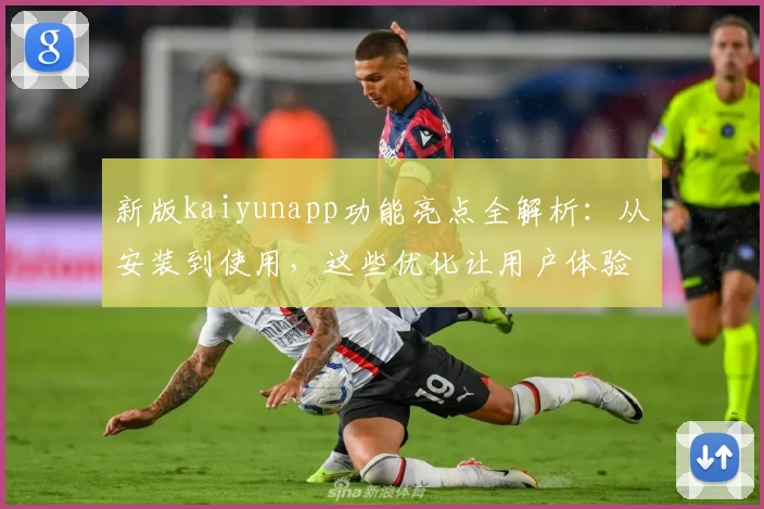新版kaiyunapp功能亮点全解析：从安装到使用，这些优化让用户体验直线上升