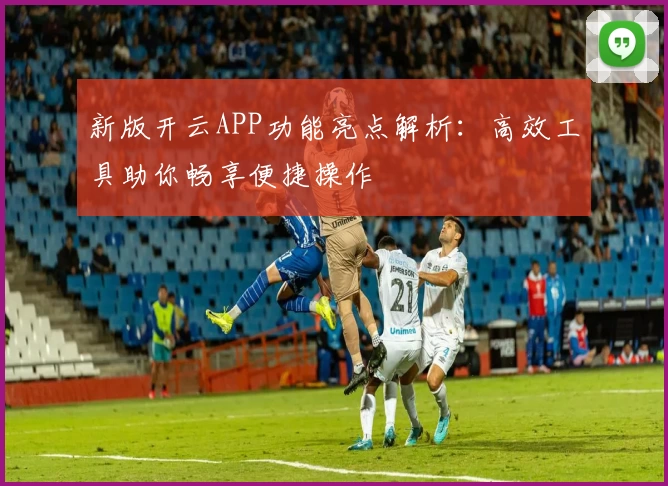 新版开云APP功能亮点解析：高效工具助你畅享便捷操作