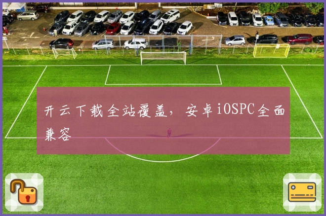 开云下载全站覆盖，安卓iOSPC全面兼容