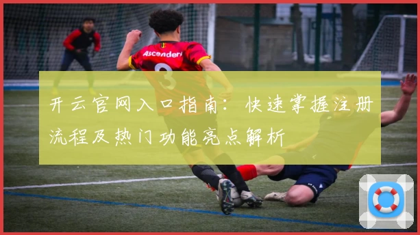 开云官网入口指南：快速掌握注册流程及热门功能亮点解析