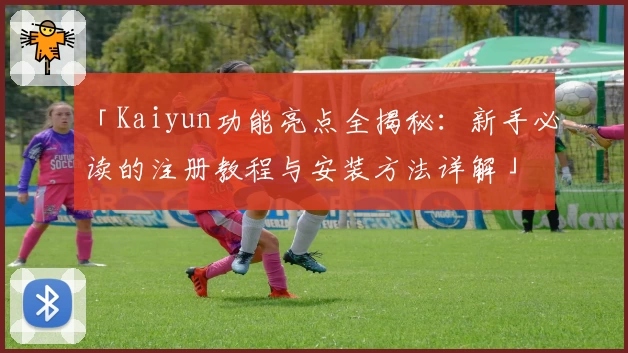 「Kaiyun功能亮点全揭秘：新手必读的注册教程与安装方法详解」