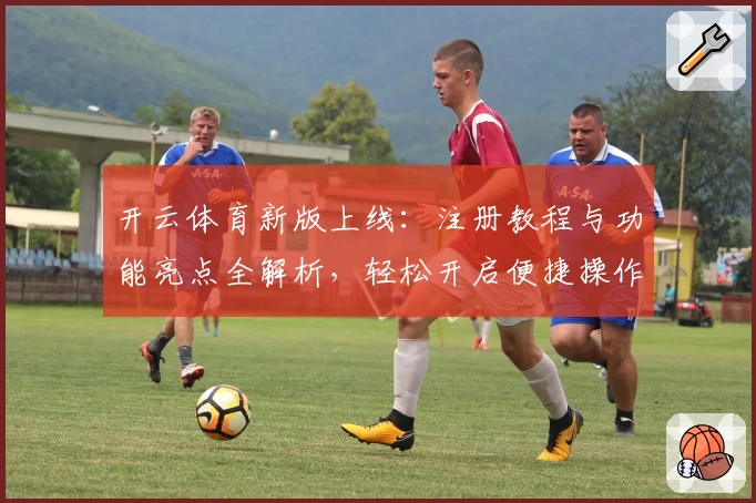 开云体育新版上线:注册教程与功能亮点全解析,轻松开启便捷操作体验