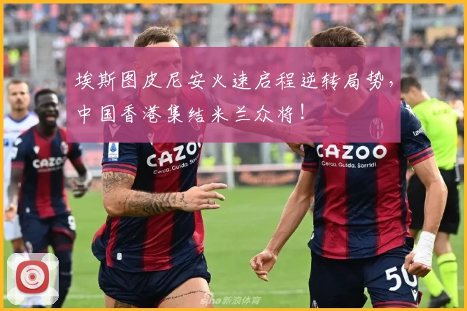 埃斯图皮尼安火速启程逆转局势，中国香港集结米兰众将！