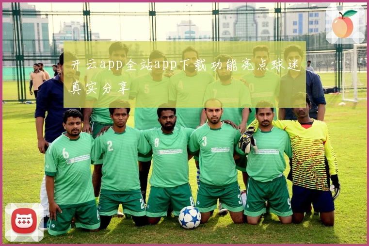 开云app全站app下载功能亮点球迷真实分享