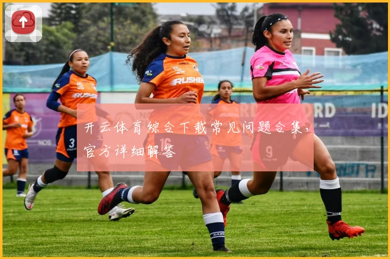 开云体育综合下载常见问题合集，官方详细解答