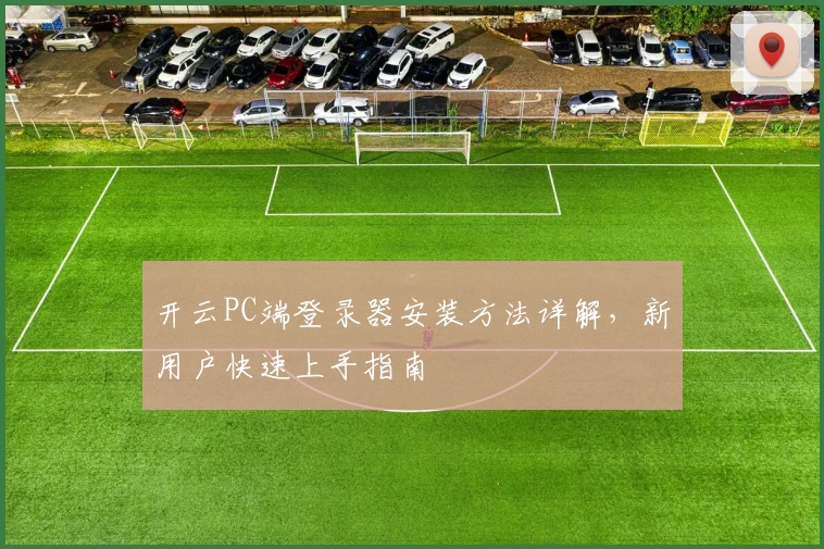 开云PC端登录器安装方法详解，新用户快速上手指南