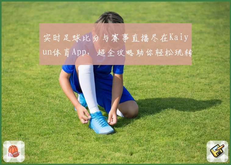 实时足球比分与赛事直播尽在Kaiyun体育App，超全攻略助你轻松玩转