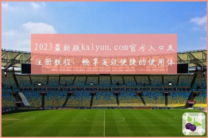 2023最新版kaiyun.com官方入口及注册教程，畅享高效便捷的使用体验