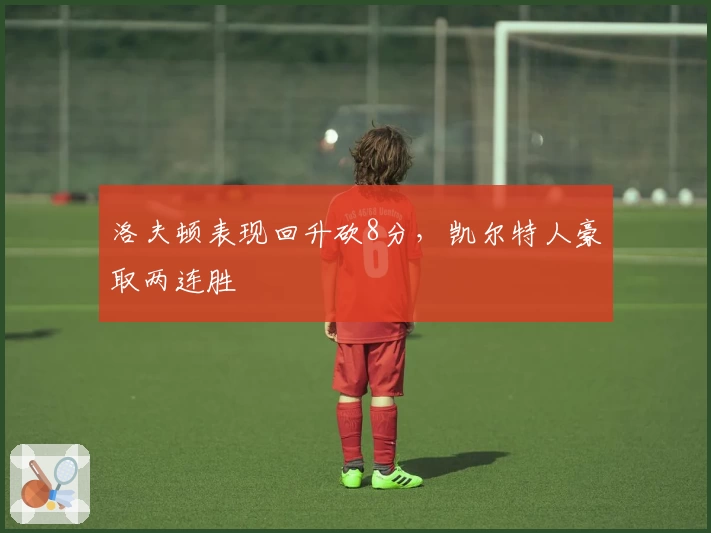 洛夫顿表现回升砍8分，凯尔特人豪取两连胜
