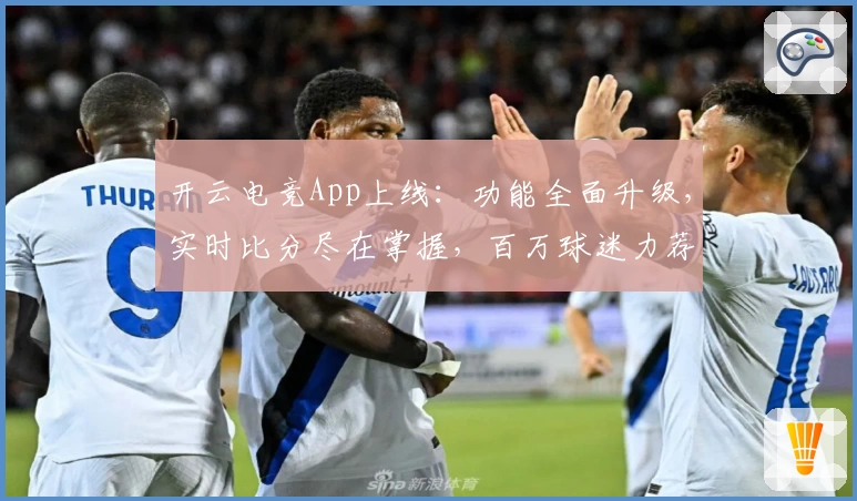 开云电竞App上线：功能全面升级，实时比分尽在掌握，百万球迷力荐