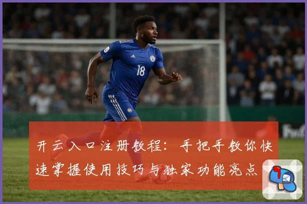 开云入口注册教程:手把手教你快速掌握使用技巧与独家功能亮点
