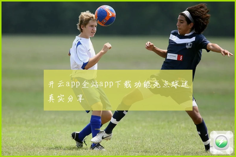 开云app全站app下载功能亮点球迷真实分享
