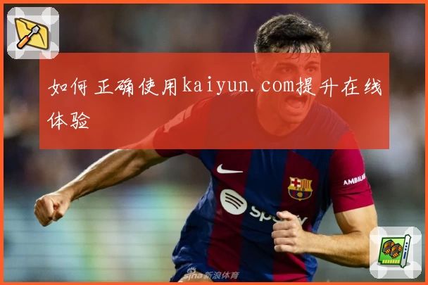 如何正确使用kaiyun.com提升在线体验