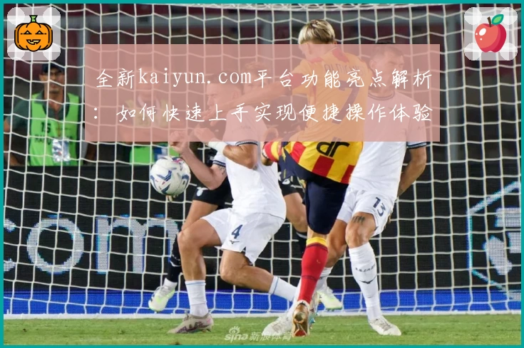 全新kaiyun.com平台功能亮点解析：如何快速上手实现便捷操作体验