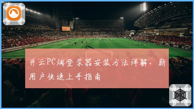 开云PC端登录器安装方法详解，新用户快速上手指南
